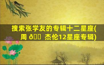 搜索张学友的专辑十二星座(周 🐠 杰伦12星座专辑)